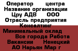 Оператор Call-центра › Название организации ­ Цру АДВ777, ООО › Отрасль предприятия ­ Консалтинг › Минимальный оклад ­ 50 000 - Все города Работа » Вакансии   . Ненецкий АО,Нарьян-Мар г.